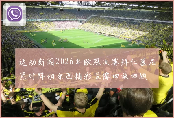 运动新闻2026年欧冠决赛拜仁慕尼黑对阵切尔西精彩录像回放回顾