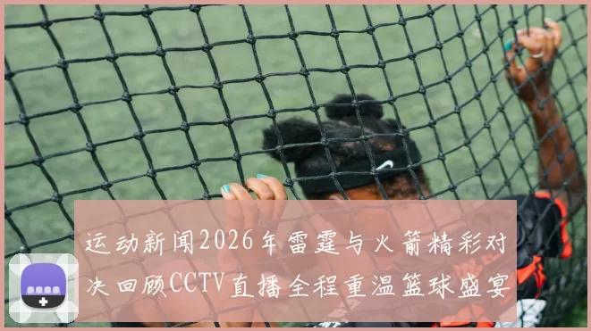 运动新闻2026年雷霆与火箭精彩对决回顾CCTV直播全程重温篮球盛宴