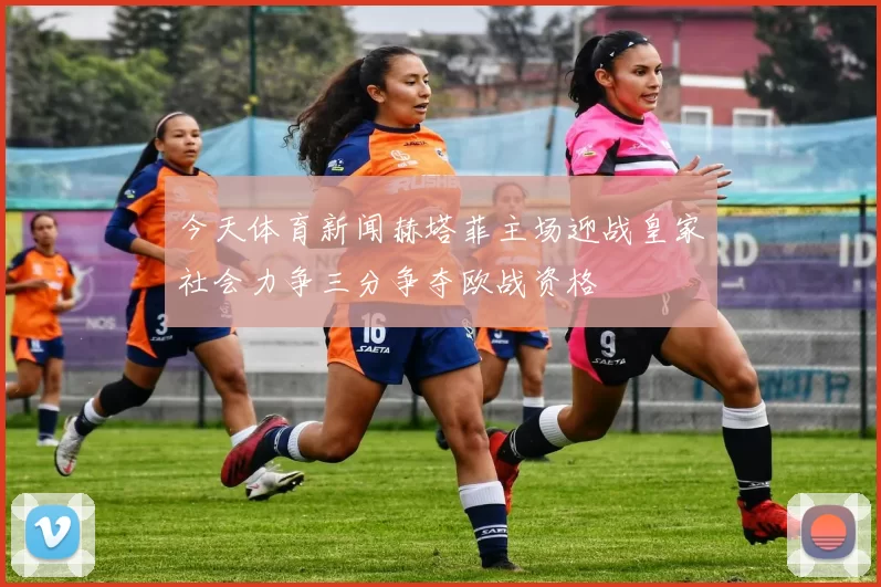 今天体育新闻赫塔菲主场迎战皇家社会力争三分争夺欧战资格