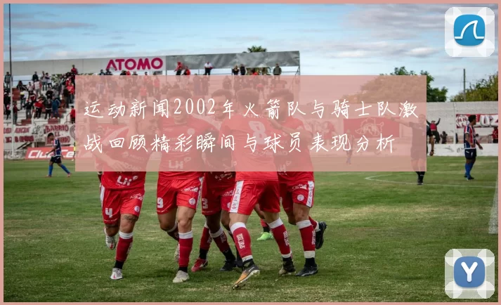 运动新闻2002年火箭队与骑士队激战回顾精彩瞬间与球员表现分析