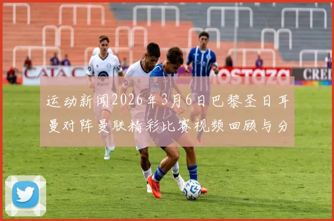 运动新闻2026年3月6日巴黎圣日耳曼对阵曼联精彩比赛视频回顾与分析
