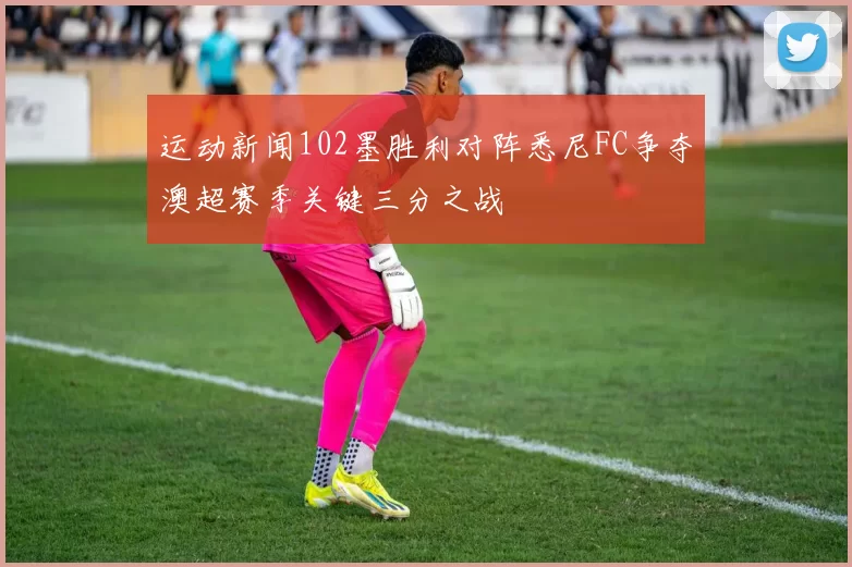 运动新闻102墨胜利对阵悉尼FC争夺澳超赛季关键三分之战