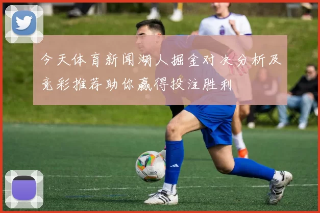 今天体育新闻湖人掘金对决分析及竞彩推荐助你赢得投注胜利